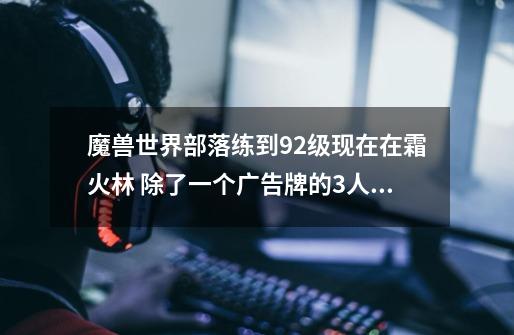 魔兽世界部落练到92级现在在霜火林 除了一个广告牌的3人精英任务做不了都做了怎么办-第1张-游戏信息-龙启网