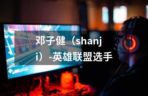 邓子健（shanji）-英雄联盟选手-第1张-游戏信息-龙启网