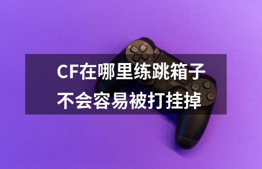 CF在哪里练跳箱子不会容易被打挂掉-第1张-游戏信息-龙启网