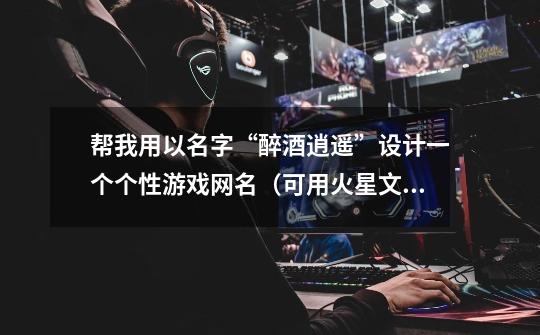 帮我用以名字“醉酒逍遥”设计一个个性游戏网名（可用火星文、符号、拼音、繁体字之类）要好看一点，谢谢-第1张-游戏信息-龙启网