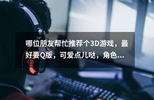 哪位朋友帮忙推荐个3D游戏,最好要Q版,可爱点儿哒,角色扮演类的~不要回合制的,谢谢啦~-第1张-游戏信息-龙启网