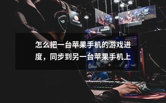 怎么把一台苹果手机的游戏进度，同步到另一台苹果手机上-第1张-游戏信息-龙启网