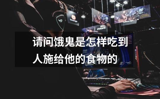 请问饿鬼是怎样吃到人施给他的食物的-第1张-游戏信息-龙启网