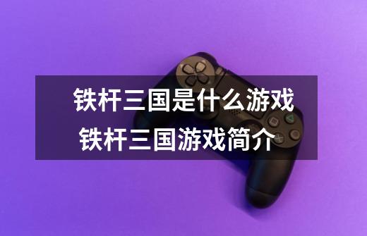 铁杆三国是什么游戏 铁杆三国游戏简介-第1张-游戏信息-龙启网