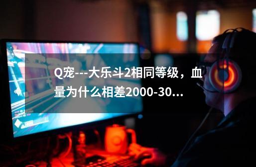 Q宠---大乐斗2相同等级,血量为什么相差2000-3000-第1张-游戏信息-龙启网