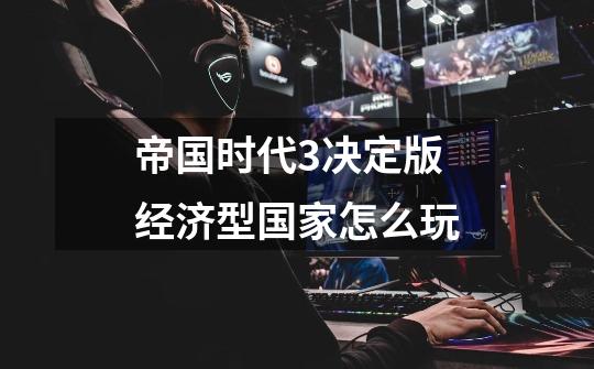 帝国时代3决定版经济型国家怎么玩-第1张-游戏信息-龙启网