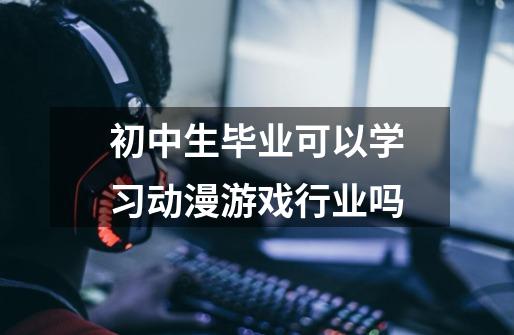 初中生毕业可以学习动漫游戏行业吗-第1张-游戏信息-龙启网