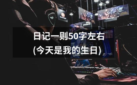 日记一则50字左右(今天是我的生日)-第1张-游戏信息-龙启网