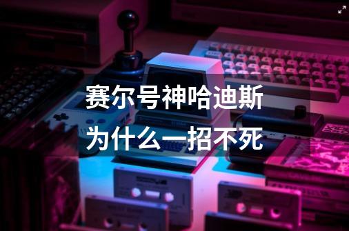 赛尔号神哈迪斯为什么一招不死-第1张-游戏信息-龙启网