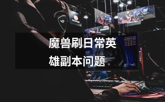 魔兽刷日常英雄副本问题-第1张-游戏信息-龙启网