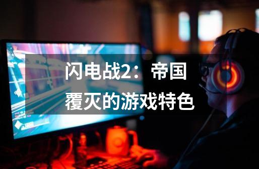 闪电战2:帝国覆灭的游戏特色-第1张-游戏信息-龙启网
