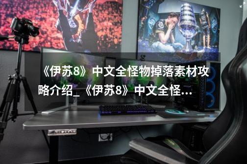 《伊苏8》中文全怪物掉落素材攻略介绍_《伊苏8》中文全怪物掉落素材攻略是什么-第1张-游戏信息-龙启网