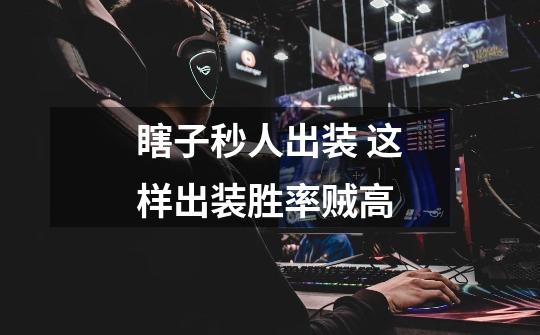 瞎子秒人出装 这样出装胜率贼高-第1张-游戏信息-龙启网