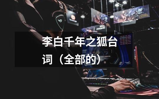 李白千年之狐台词(全部的)-第1张-游戏信息-龙启网
