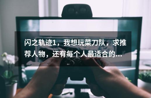 闪之轨迹1,我想玩菜刀队,求推荐人物,还有每个人最适合的核心回路,孔镶嵌什么也麻烦说一下,请说的详-第1张-游戏信息-龙启网