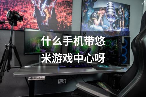 什么手机带悠米游戏中心呀-第1张-游戏信息-龙启网
