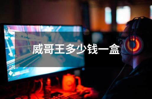 威哥王多少钱一盒-第1张-游戏信息-龙启网