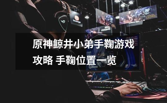 原神鲸井小弟手鞠游戏攻略 手鞠位置一览-第1张-游戏信息-龙启网