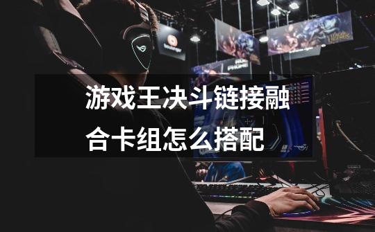 游戏王决斗链接融合卡组怎么搭配-第1张-游戏信息-龙启网