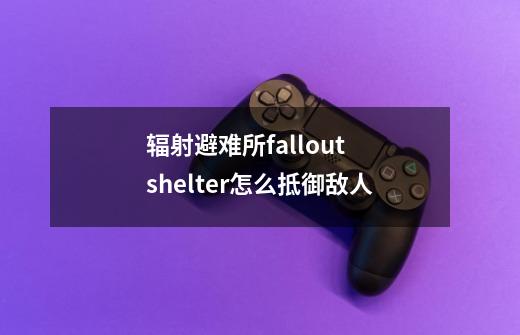 辐射避难所fallout shelter怎么抵御敌人-第1张-游戏信息-龙启网