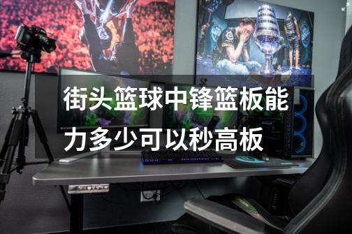 街头篮球中锋篮板能力多少可以秒高板-第1张-游戏信息-龙启网