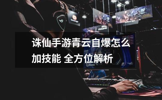诛仙手游青云自爆怎么加技能 全方位解析-第1张-游戏信息-龙启网