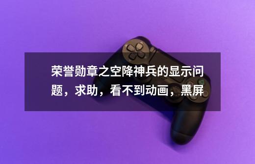 荣誉勋章之空降神兵的显示问题，求助，看不到动画，黑屏-第1张-游戏信息-龙启网