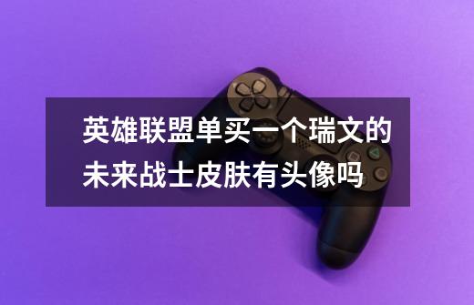 英雄联盟单买一个瑞文的未来战士皮肤有头像吗-第1张-游戏信息-龙启网