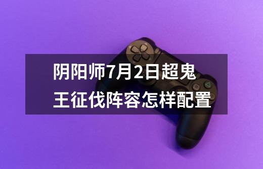 阴阳师7月2日超鬼王征伐阵容怎样配置-第1张-游戏信息-龙启网