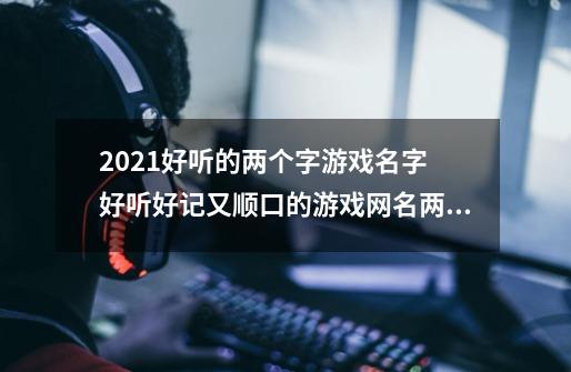 2021好听的两个字游戏名字 好听好记又顺口的游戏网名两个字-第1张-游戏信息-龙启网