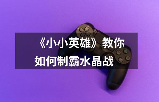 《小小英雄》教你如何制霸水晶战-第1张-游戏信息-龙启网