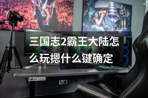 三国志2霸王大陆怎么玩摁什么键确定-第1张-游戏信息-龙启网