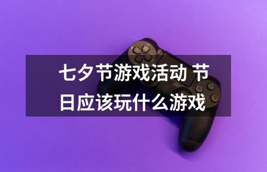 七夕节游戏活动 节日应该玩什么游戏-第1张-游戏信息-龙启网