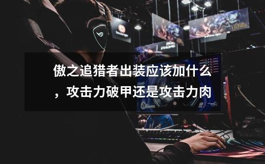 傲之追猎者出装应该加什么,攻击力+破甲还是攻击力+肉-第1张-游戏信息-龙启网