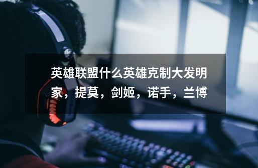 英雄联盟什么英雄克制大发明家,提莫,剑姬,诺手,兰博-第1张-游戏信息-龙启网