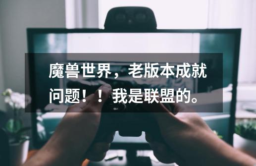 魔兽世界,老版本成就问题!!我是联盟的。-第1张-游戏信息-龙启网