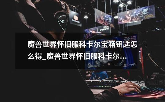 魔兽世界怀旧服科卡尔宝箱钥匙怎么得_魔兽世界怀旧服科卡尔宝箱钥匙获得攻略-第1张-游戏信息-龙启网