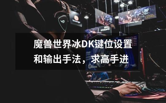 魔兽世界冰DK键位设置和输出手法,求高手进-第1张-游戏信息-龙启网