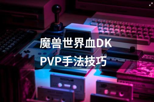 魔兽世界血DK PVP手法技巧-第1张-游戏信息-龙启网