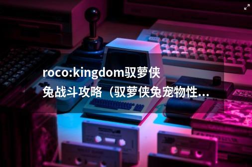 roco:kingdom驭萝侠兔战斗攻略(驭萝侠兔宠物性格推荐)-第1张-游戏信息-龙启网