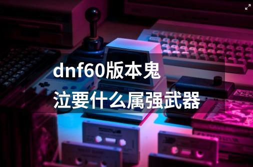 dnf60版本鬼泣要什么属强武器-第1张-游戏信息-龙启网