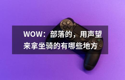 WOW:部落的,用声望来拿坐骑的有哪些地方-第1张-游戏信息-龙启网