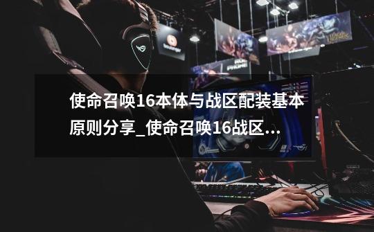 使命召唤16本体与战区配装基本原则分享_使命召唤16战区配置-第1张-游戏信息-龙启网