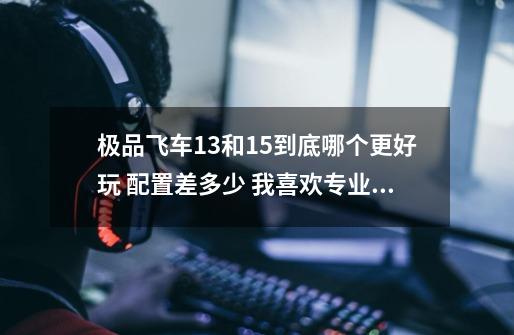 极品飞车13和15到底哪个更好玩 配置差多少 我喜欢专业赛车游戏-第1张-游戏信息-龙启网
