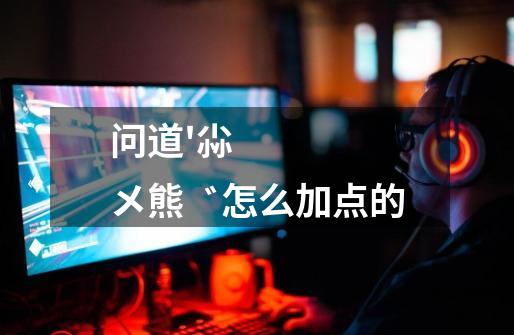 问道'尛メ熊゛怎么加点的-第1张-游戏信息-龙启网