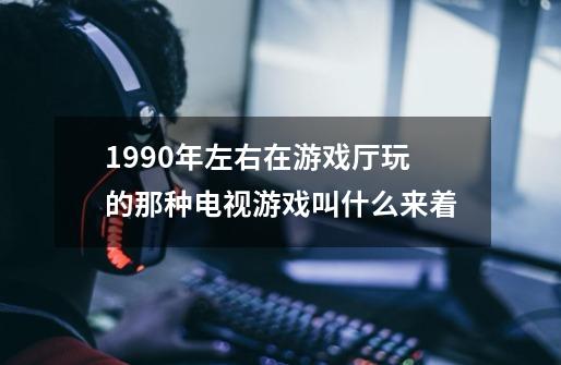 1990年左右在游戏厅玩的那种电视游戏叫什么来着-第1张-游戏信息-龙启网