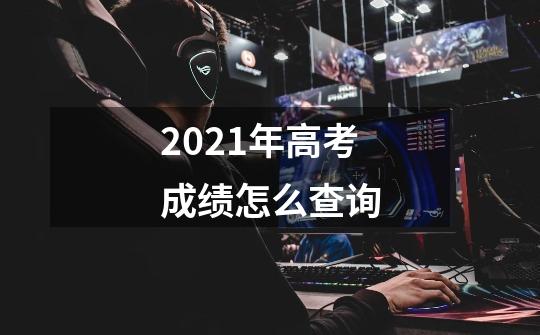 2021年高考成绩怎么查询-第1张-游戏信息-龙启网