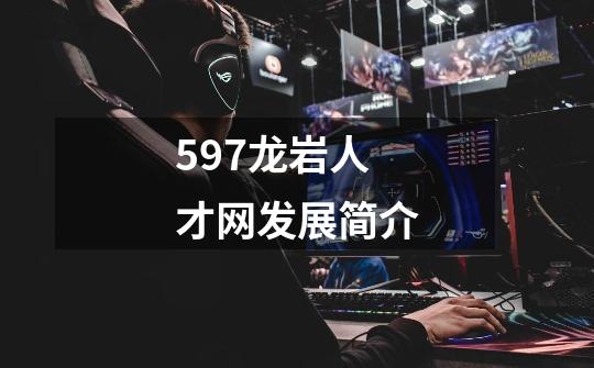 597龙岩人才网发展简介-第1张-游戏信息-龙启网