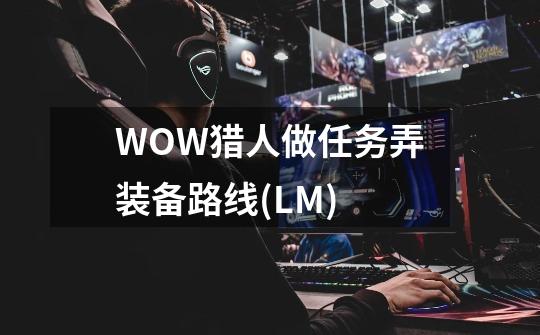 WOW猎人做任务弄装备路线(LM)-第1张-游戏信息-龙启网