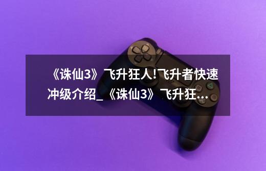 《诛仙3》飞升狂人!飞升者快速冲级介绍_《诛仙3》飞升狂人!飞升者快速冲级是什么-第1张-游戏信息-龙启网